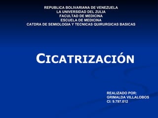 REPUBLICA BOLIVARIANA DE VENEZUELA LA UNIVERSIDAD DEL ZULIA FACULTAD DE MEDICINA ESCUELA DE MEDICINA CATDRA DE SEMIOLOGIA Y TECNICAS QUIRURGICAS BASICAS C ICATRIZACIÓN REALIZADO POR: GRIMALDA VILLALOBOS CI: 9.797.012 