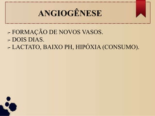 ANGIOGÊNESE
l- FORMAÇÃO DE NOVOS VASOS.
l- DOIS DIAS.
l- LACTATO, BAIXO PH, HIPÓXIA (CONSUMO).
 