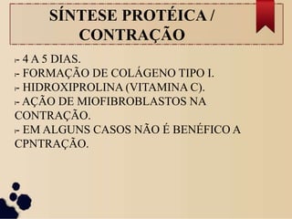 SÍNTESE PROTÉICA /
CONTRAÇÃO
l- 4 A 5 DIAS.
l- FORMAÇÃO DE COLÁGENO TIPO I.
l- HIDROXIPROLINA (VITAMINA C).
l- AÇÃO DE MIOFIBROBLASTOS NA
CONTRAÇÃO.
l- EM ALGUNS CASOS NÃO É BENÉFICO A
CPNTRAÇÃO.
 