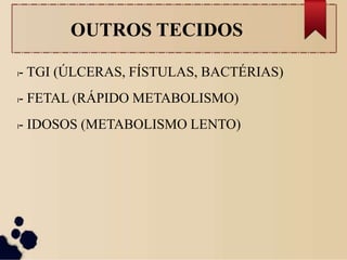 OUTROS TECIDOS
l- TGI (ÚLCERAS, FÍSTULAS, BACTÉRIAS)
l- FETAL (RÁPIDO METABOLISMO)
l- IDOSOS (METABOLISMO LENTO)
 