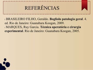 REFERÊNCIAS
l BRASILEIRO FILHO, Geraldo. Bogliolo patologia geral. 4.
ed. Rio de Janeiro: Guanabara Koogan, 2009.
l MARQUES, Ruy Garcia. Técnica operatória e cirurgia
experimental. Rio de Janeiro: Guanabara Koogan, 2005.
 