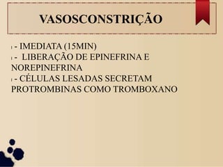 VASOSCONSTRIÇÃO
l - IMEDIATA (15MIN)
l - LIBERAÇÃO DE EPINEFRINA E
NOREPINEFRINA
l - CÉLULAS LESADAS SECRETAM
PROTROMBINAS COMO TROMBOXANO
 