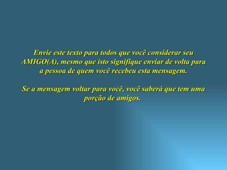 Envie este texto para todos que você considerar seu AMIGO(A), mesmo que isto signifique enviar de volta para a pessoa de quem você recebeu esta mensagem. Se a mensagem voltar para você, você saberá que tem uma porção de amigos.  