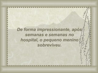 De forma impressionante, após semanas e semanas no hospital, o pequeno menino sobreviveu. 
