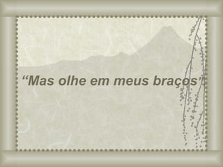 “ Mas olhe em meus braços ”. 