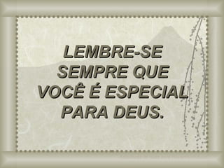 LEMBRE-SE SEMPRE QUE VOCÊ É ESPECIAL PARA DEUS. Adaptação do texto para PowerPoint (Luciano) 