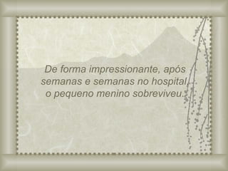 De forma impressionante, após semanas e semanas no hospital, o pequeno menino sobreviveu. 