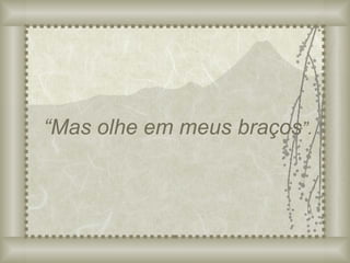 “ Mas olhe em meus braços ”. 