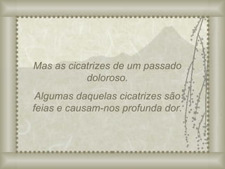 Mas as cicatrizes de um passado doloroso. Algumas daquelas cicatrizes são feias e causam-nos profunda dor. 