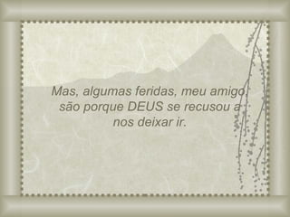 Mas, algumas feridas, meu amigo, são porque DEUS se recusou a nos deixar ir. 