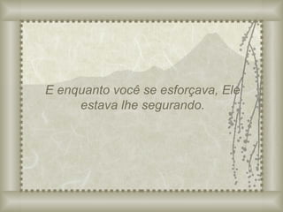 E enquanto você se esforçava, Ele estava lhe segurando. 