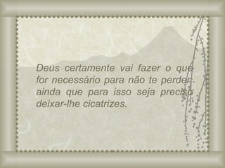 Deus certamente vai fazer o que for necessário para não te perder, ainda que para isso seja preciso deixar-lhe cicatrizes. 