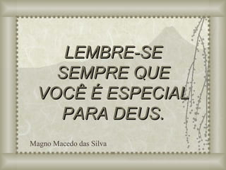 LEMBRE-SE SEMPRE QUE VOCÊ É ESPECIAL PARA DEUS. Adaptação do texto para PowerPoint (Luciano) Magno Macedo das Silva 