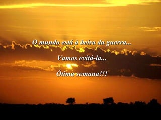 O mundo está à beira da guerra... Vamos evitá-la... Ótima semana!!!                                                                      