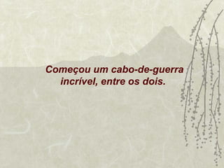 Começou um cabo-de-guerra
  incrível, entre os dois.
 