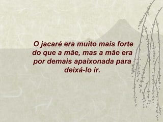 O jacaré era muito mais forte
do que a mãe, mas a mãe era
por demais apaixonada para
         deixá-lo ir.
 