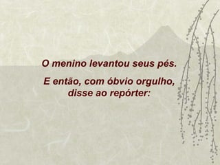 O menino levantou seus pés.
E então, com óbvio orgulho,
     disse ao repórter:
 