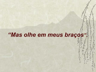 “Mas olhe em meus braços”.
 