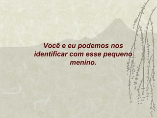 Você e eu podemos nos
identificar com esse pequeno
            menino.
 