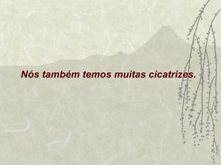Nós também temos muitas cicatrizes.
 