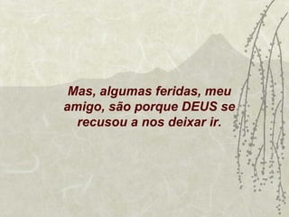 Mas, algumas feridas, meu
amigo, são porque DEUS se
  recusou a nos deixar ir.
 