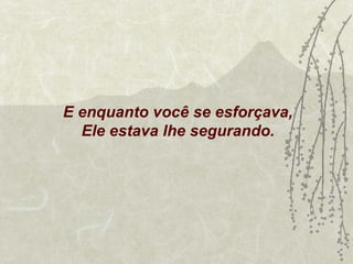 E enquanto você se esforçava,
  Ele estava lhe segurando.
 