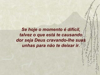 Se hoje o momento é difícil,
 talvez o que está te causando
dor seja Deus cravando-lhe suas
  unhas para não te deixar ir.
 