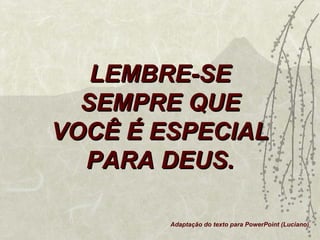 LEMBRE-SE
  SEMPRE QUE
VOCÊ É ESPECIAL
  PARA DEUS.

        Adaptação do texto para PowerPoint (Luciano)
 