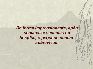 De forma impressionante, após
    semanas e semanas no
 hospital, o pequeno menino
         sobreviveu.
 