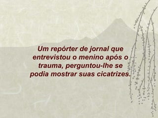 Um repórter de jornal que
 entrevistou o menino após o
  trauma, perguntou-lhe se
podia mostrar suas cicatrizes.
 