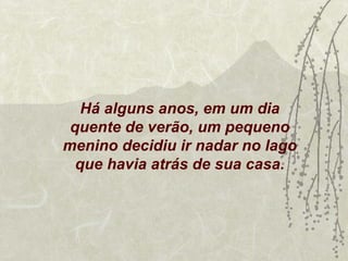 Há alguns anos, em um dia
 quente de verão, um pequeno
menino decidiu ir nadar no lago
  que havia atrás de sua casa.
 