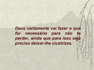 Deus certamente vai fazer o que
for necessário para não te
perder, ainda que para isso seja
preciso deixar-lhe cicatrizes.
 