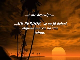 ...e me desculpe...  ...ME PERDOE,  se eu já deixei alguma marca na sua tábua. 