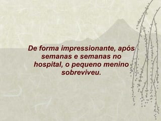 De forma impressionante, após semanas e semanas no hospital, o pequeno menino sobreviveu. 