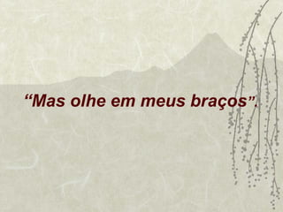 “ Mas olhe em meus braços ”. 