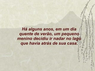 Há alguns anos, em um dia quente de verão, um pequeno menino decidiu ir nadar no lago que havia atrás de sua casa. 