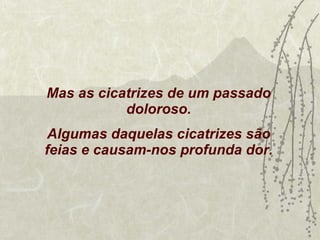 Mas as cicatrizes de um passado doloroso. Algumas daquelas cicatrizes são feias e causam-nos profunda dor. 