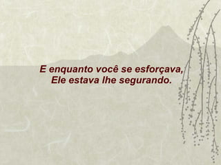 E enquanto você se esforçava, Ele estava lhe segurando. 