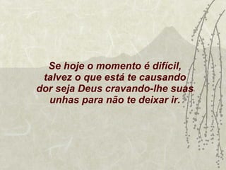 Se hoje o momento é difícil, talvez o que está te causando dor seja Deus cravando-lhe suas unhas para não te deixar ir. 