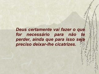 Deus certamente vai fazer o que for necessário para não te perder, ainda que para isso seja preciso deixar-lhe cicatrizes. 