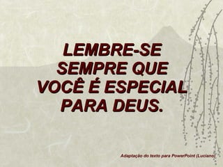 LEMBRE-SE SEMPRE QUE VOCÊ É ESPECIAL PARA DEUS. Adaptação do texto para PowerPoint (Luciano) 