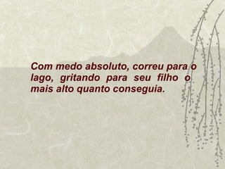 Com medo absoluto, correu para o lago, gritando para seu filho o  mais alto quanto conseguia. 