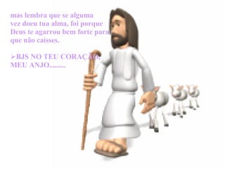       mas lembra que se alguma vez doeu tua alma, foi porque Deus te agarrou bem forte para que não caísses. BJS NO TEU CORAÇÃO, MEU ANJO......... 