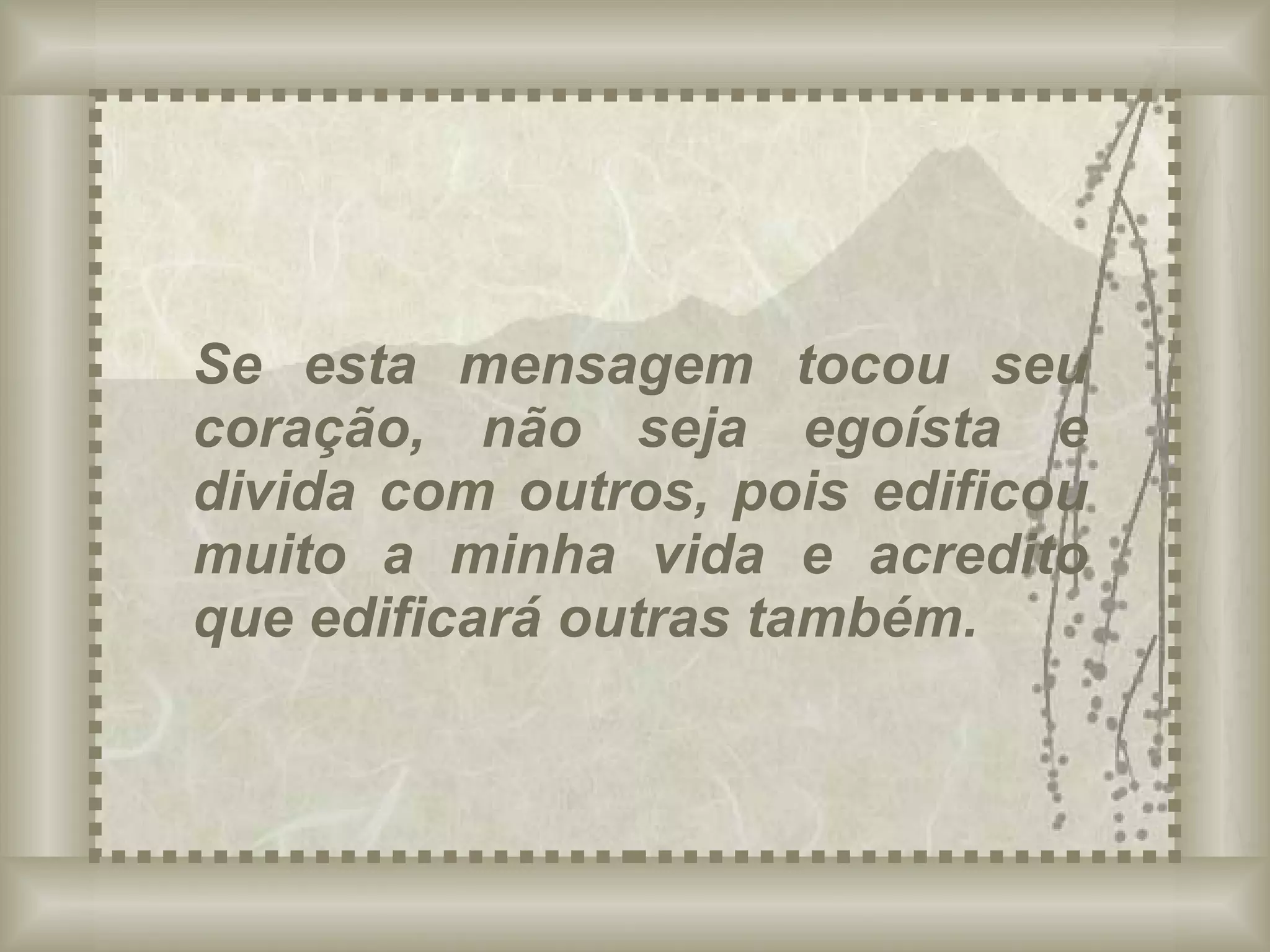 Se esta mensagem tocou seu coração, não seja egoísta e divida com outros, pois edificou muito a minha vida e acredito que edificará outras também. 