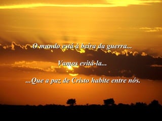 O mundo está à beira da guerra...O mundo está à beira da guerra...
Vamos evitá-la...Vamos evitá-la...
...Que a paz de Cristo habite entre nós....Que a paz de Cristo habite entre nós.
 