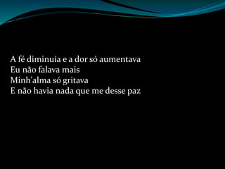 A fé diminuía e a dor só aumentava
Eu não falava mais
Minh'alma só gritava
E não havia nada que me desse paz
 