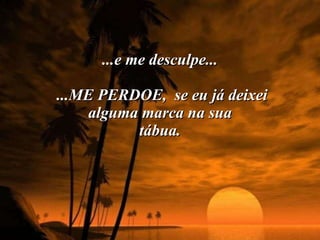 ...e me desculpe...  ...ME PERDOE,  se eu já deixei alguma marca na sua tábua. 