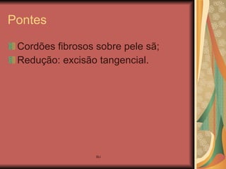 Pontes Cordões fibrosos sobre pele sã; Redução: excisão tangencial. 