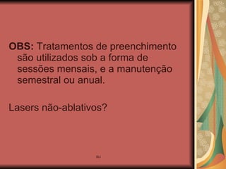 OBS:  Tratamentos de preenchimento são utilizados sob a forma de sessões mensais, e a manutenção semestral ou anual. Lasers não-ablativos? 