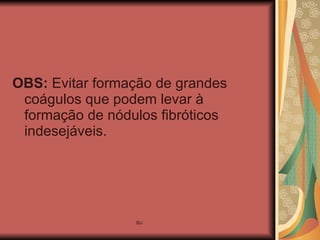 OBS:  Evitar formação de grandes coágulos que podem levar à formação de nódulos fibróticos indesejáveis. 